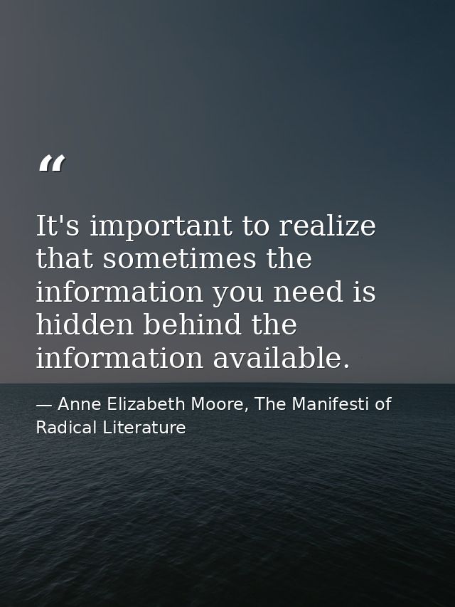 It's important to realize that sometimes the information you need is hidden behind the information available. — Anne Elizabeth Moore, The Manifesti of Radical Literature