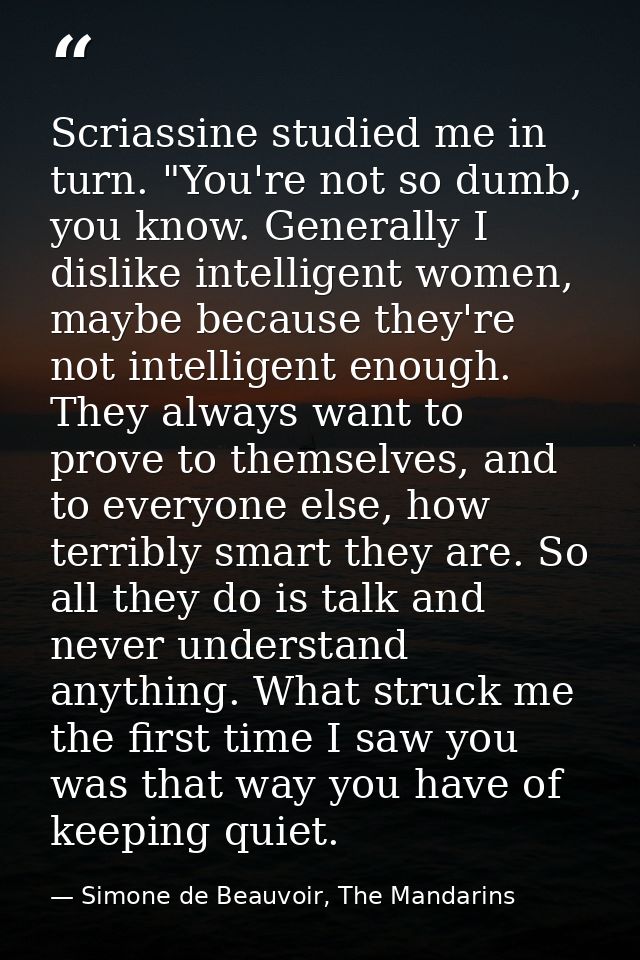Scriassine studied me in turn. "You're not so dumb, you know. Generally I dislike intelligent women, maybe because they' — Simone de Beauvoir, The Mandarins