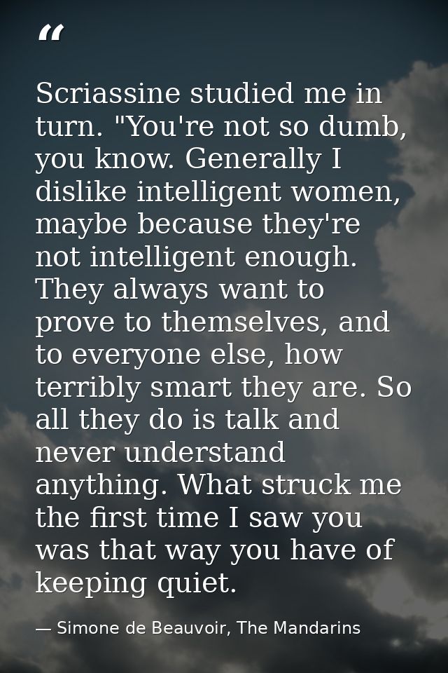 Scriassine studied me in turn. "You're not so dumb, you know. Generally I dislike intelligent women, maybe because they' — Simone de Beauvoir, The Mandarins