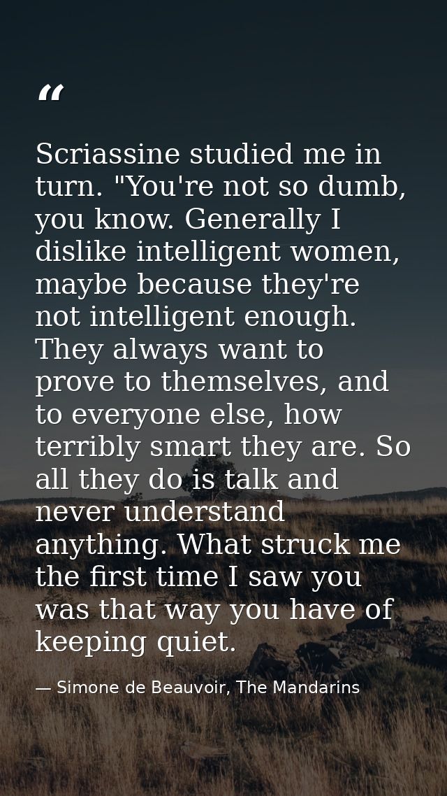 Scriassine studied me in turn. "You're not so dumb, you know. Generally I dislike intelligent women, maybe because they' — Simone de Beauvoir, The Mandarins