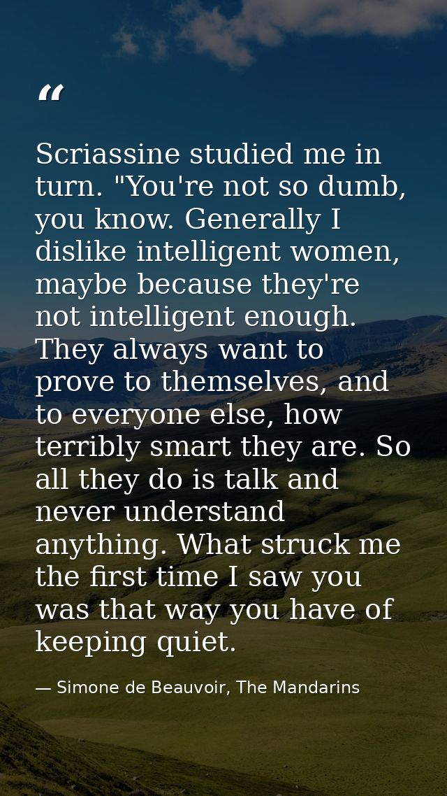 Scriassine studied me in turn. "You're not so dumb, you know. Generally I dislike intelligent women, maybe because they' — Simone de Beauvoir, The Mandarins