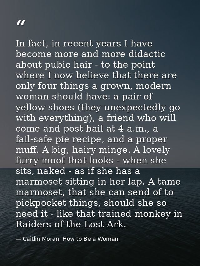 In fact, in recent years I have become more and more didactic about pubic hair - to the point where I now believe that t — Caitlin Moran, How to Be a Woman
