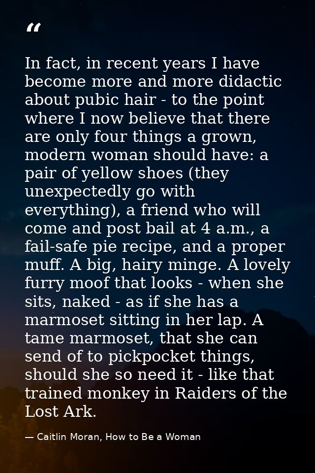 In fact, in recent years I have become more and more didactic about pubic hair - to the point where I now believe that t — Caitlin Moran, How to Be a Woman