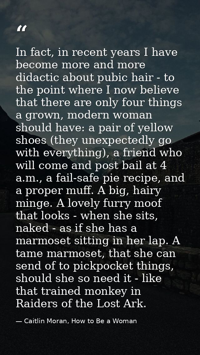 In fact, in recent years I have become more and more didactic about pubic hair - to the point where I now believe that t — Caitlin Moran, How to Be a Woman