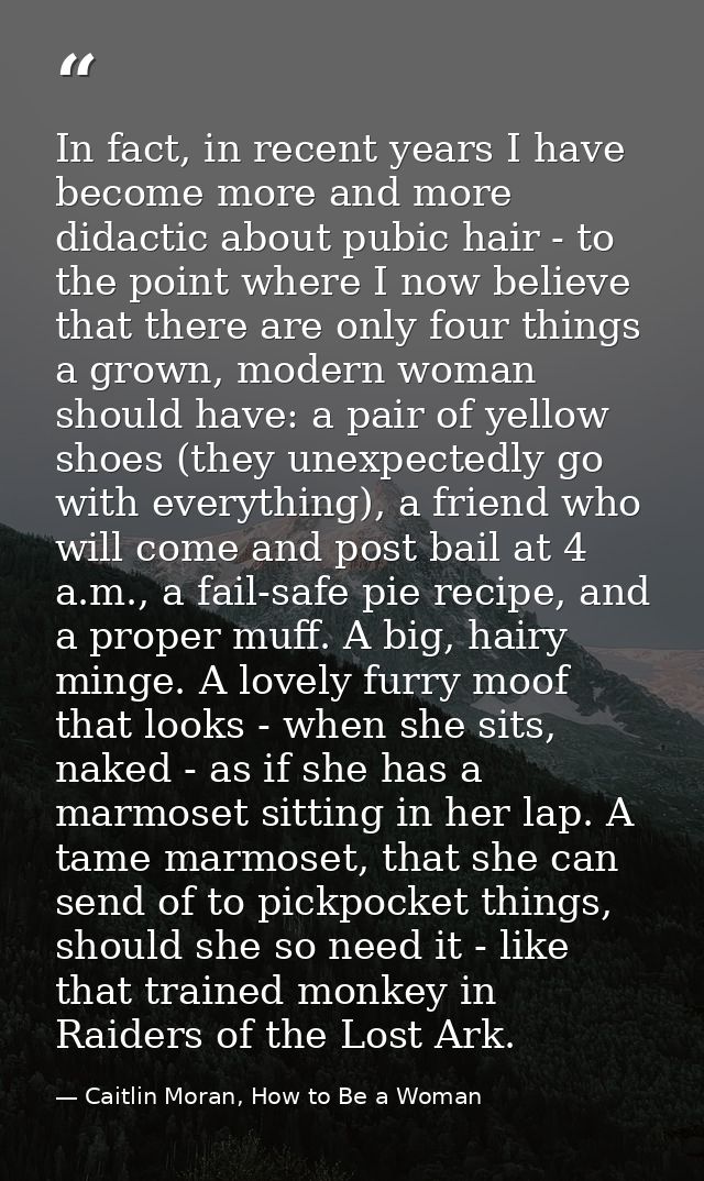 In fact, in recent years I have become more and more didactic about pubic hair - to the point where I now believe that t — Caitlin Moran, How to Be a Woman