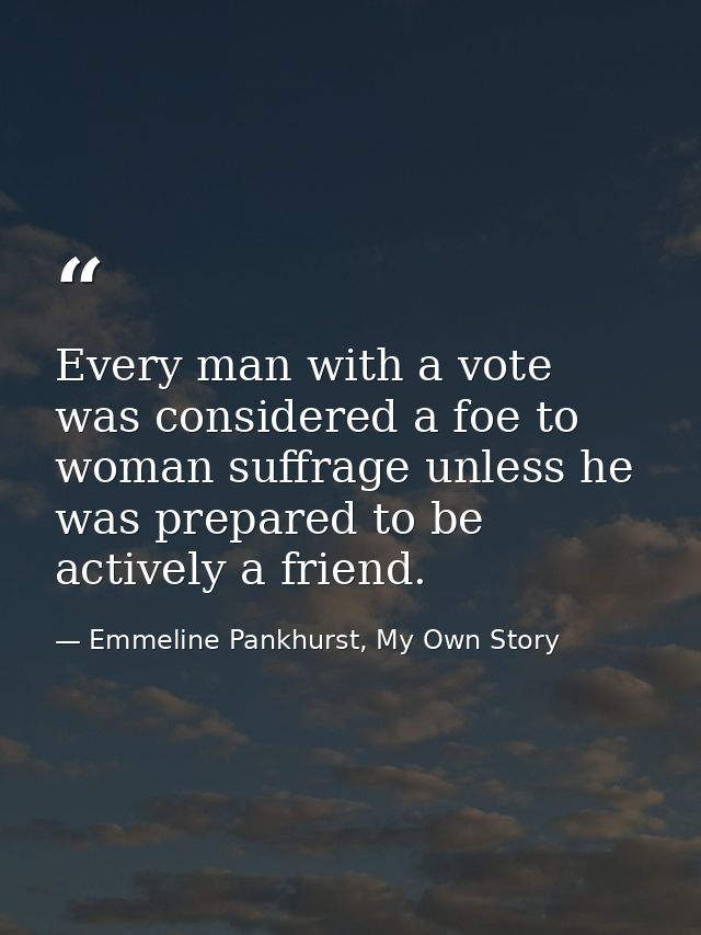Every man with a vote was considered a foe to woman suffrage unless he was prepared to be actively a friend. — Emmeline Pankhurst, My Own Story