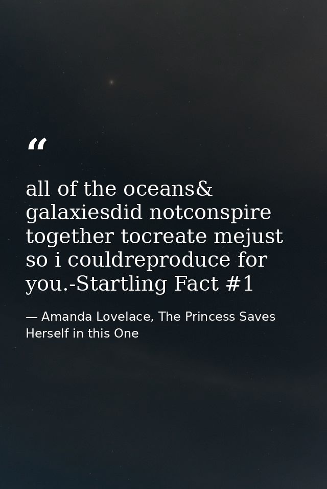all of the oceans& galaxiesdid notconspire together tocreate mejust so i couldreproduce for you.-Startling Fact #1 — Amanda Lovelace, The Princess Saves Herself in this One
