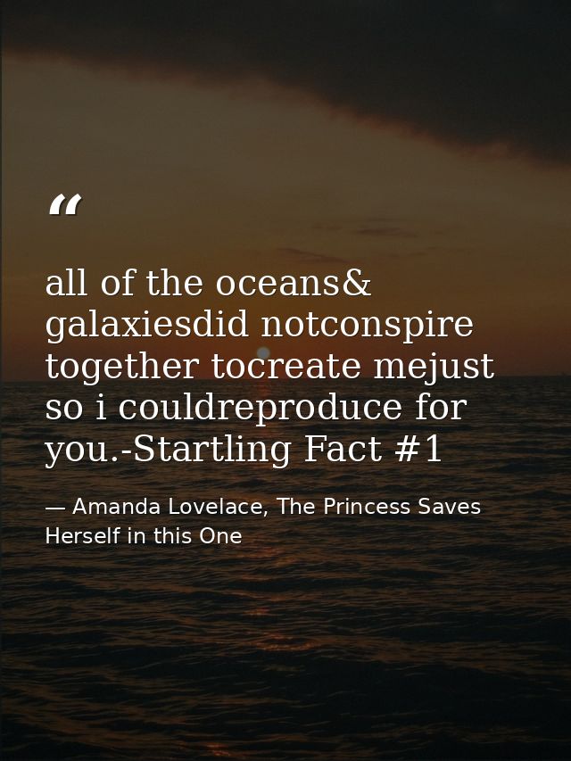 all of the oceans& galaxiesdid notconspire together tocreate mejust so i couldreproduce for you.-Startling Fact #1 — Amanda Lovelace, The Princess Saves Herself in this One