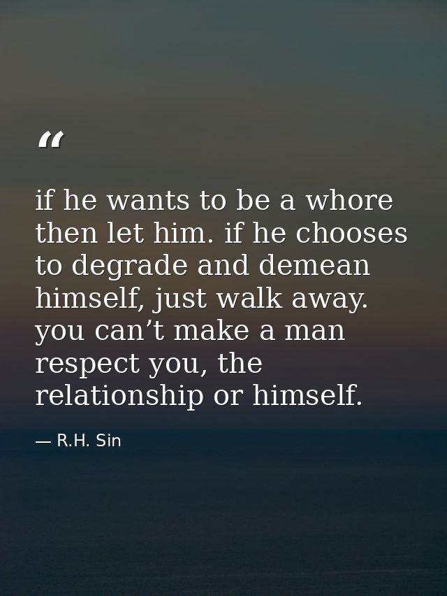 if he wants to be a whore then let him. if he chooses to degrade and demean himself, just walk away. you can’t make a ma — R.H. Sin