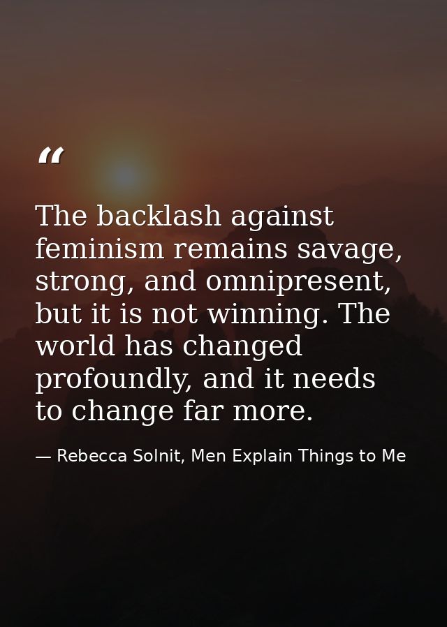 The backlash against feminism remains savage, strong, and omnipresent, but it is not winning. The world has changed prof — Rebecca Solnit, Men Explain Things to Me