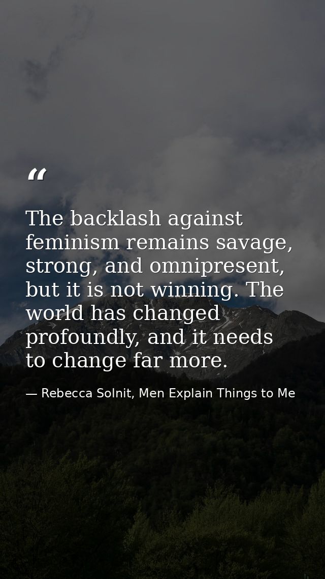 The backlash against feminism remains savage, strong, and omnipresent, but it is not winning. The world has changed prof — Rebecca Solnit, Men Explain Things to Me