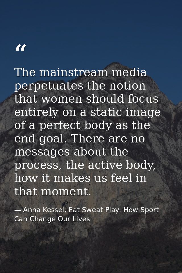 The mainstream media perpetuates the notion that women should focus entirely on a static image of a perfect body as the  — Anna Kessel, Eat Sweat Play: How Sport Can Change Our Lives