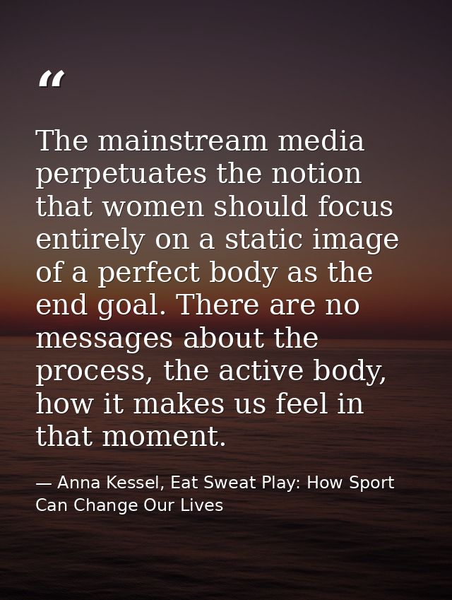 The mainstream media perpetuates the notion that women should focus entirely on a static image of a perfect body as the  — Anna Kessel, Eat Sweat Play: How Sport Can Change Our Lives