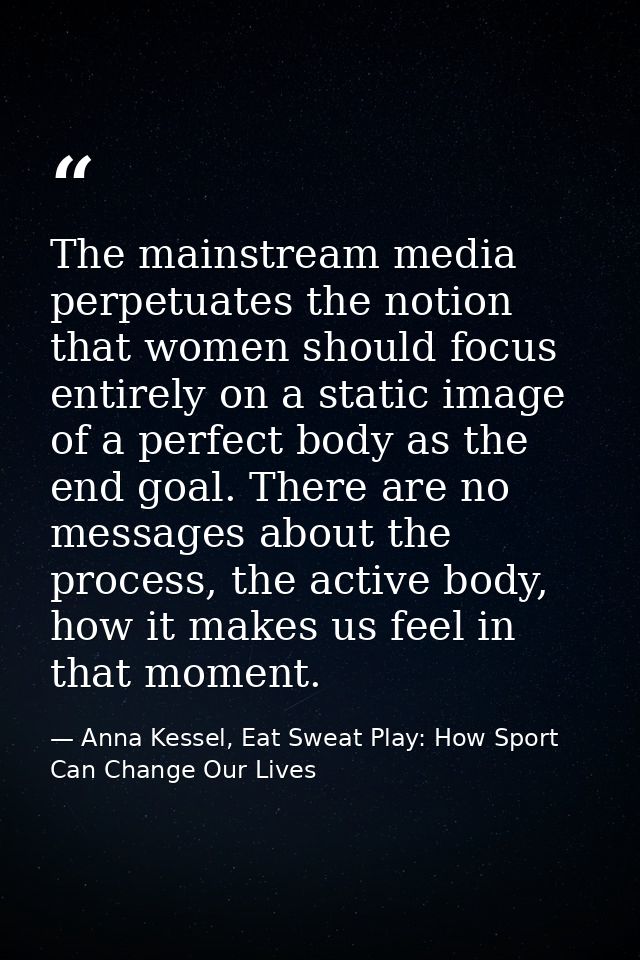 The mainstream media perpetuates the notion that women should focus entirely on a static image of a perfect body as the  — Anna Kessel, Eat Sweat Play: How Sport Can Change Our Lives