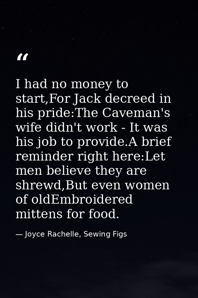 I had no money to start,For Jack decreed in his pride:The Caveman's wife didn't work - It was his job to provide.A brief — Joyce Rachelle, Sewing Figs