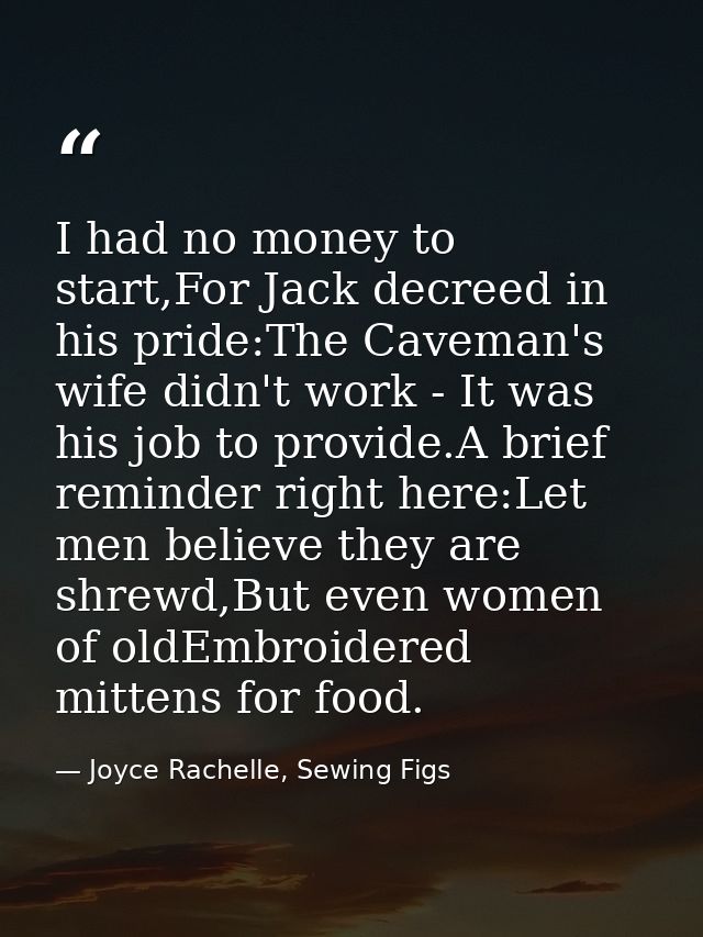 I had no money to start,For Jack decreed in his pride:The Caveman's wife didn't work - It was his job to provide.A brief — Joyce Rachelle, Sewing Figs