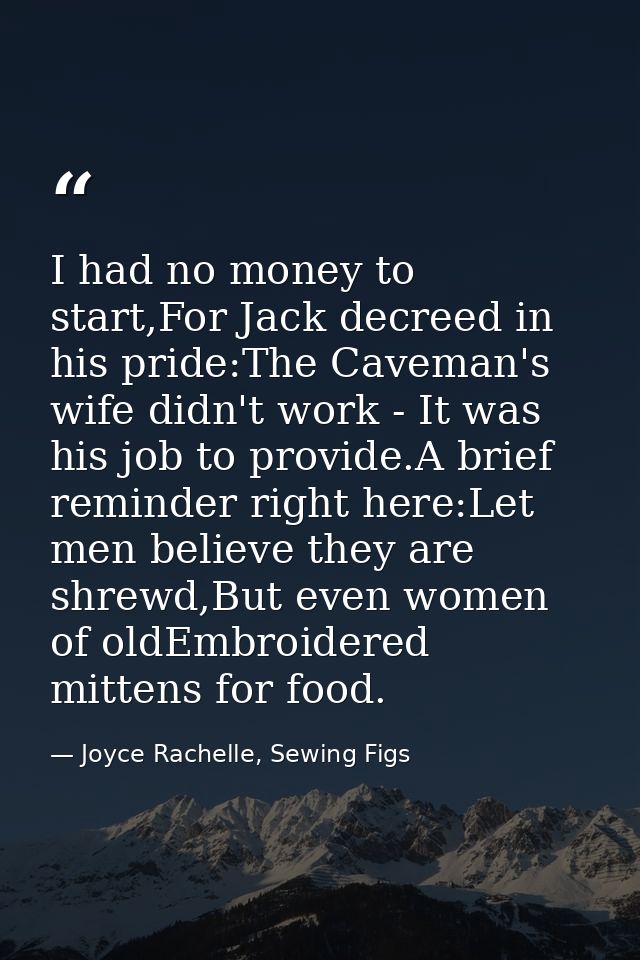 I had no money to start,For Jack decreed in his pride:The Caveman's wife didn't work - It was his job to provide.A brief — Joyce Rachelle, Sewing Figs