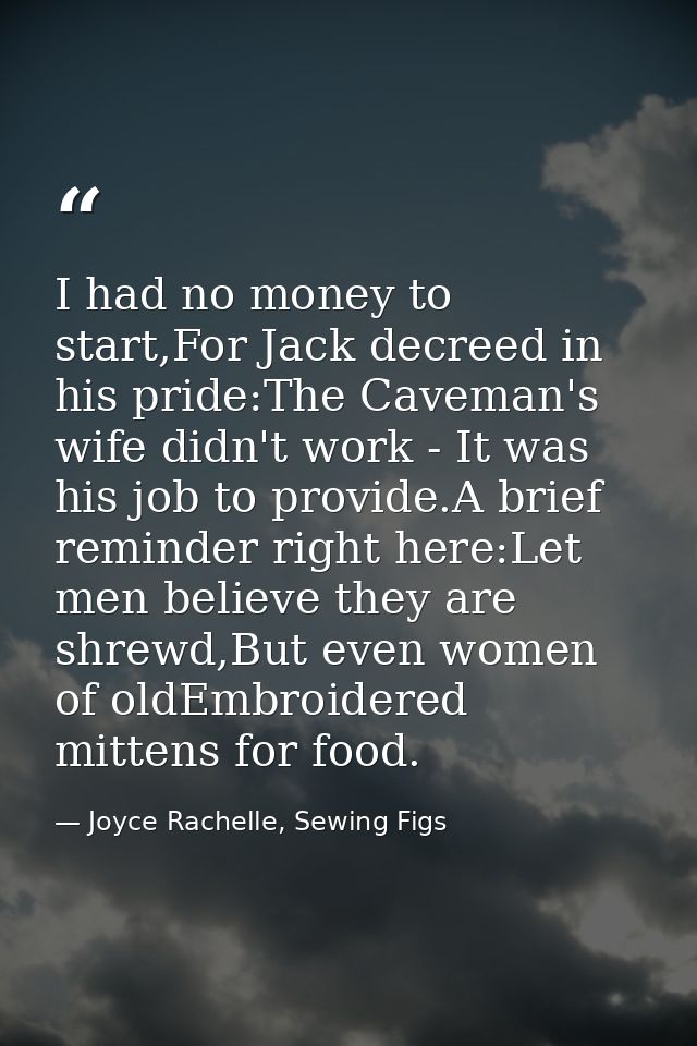 I had no money to start,For Jack decreed in his pride:The Caveman's wife didn't work - It was his job to provide.A brief — Joyce Rachelle, Sewing Figs