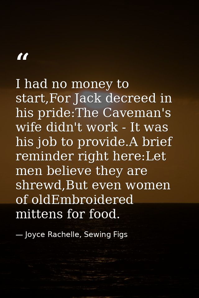 I had no money to start,For Jack decreed in his pride:The Caveman's wife didn't work - It was his job to provide.A brief — Joyce Rachelle, Sewing Figs