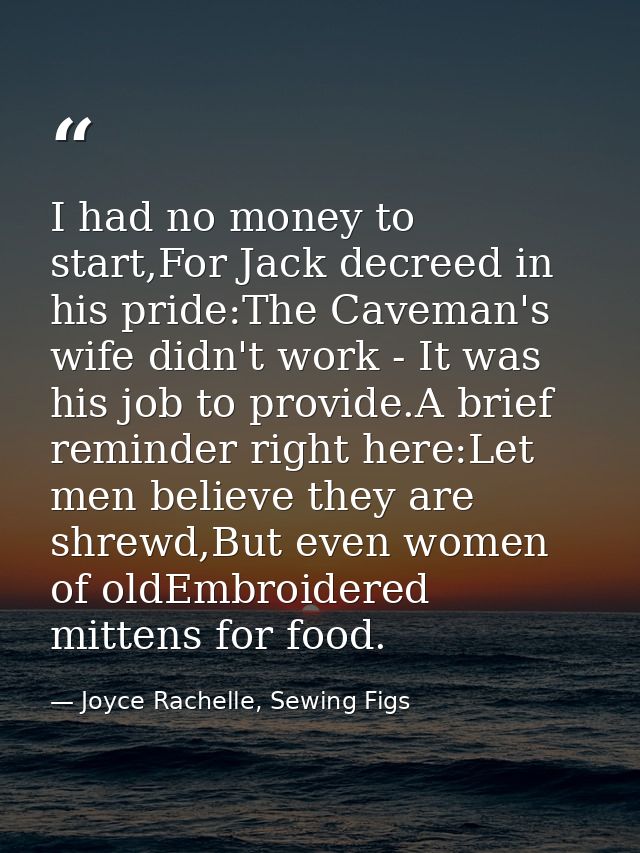 I had no money to start,For Jack decreed in his pride:The Caveman's wife didn't work - It was his job to provide.A brief — Joyce Rachelle, Sewing Figs
