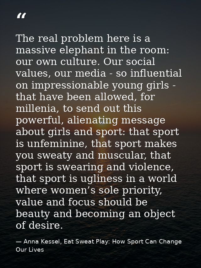 The real problem here is a massive elephant in the room: our own culture. Our social values, our media - so influential  — Anna Kessel, Eat Sweat Play: How Sport Can Change Our Lives