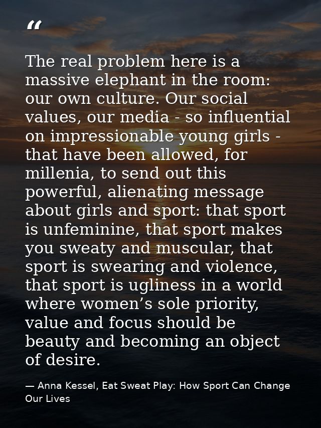 The real problem here is a massive elephant in the room: our own culture. Our social values, our media - so influential  — Anna Kessel, Eat Sweat Play: How Sport Can Change Our Lives