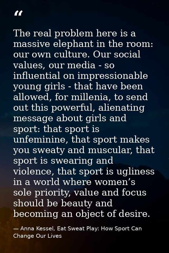 The real problem here is a massive elephant in the room: our own culture. Our social values, our media - so influential  — Anna Kessel, Eat Sweat Play: How Sport Can Change Our Lives