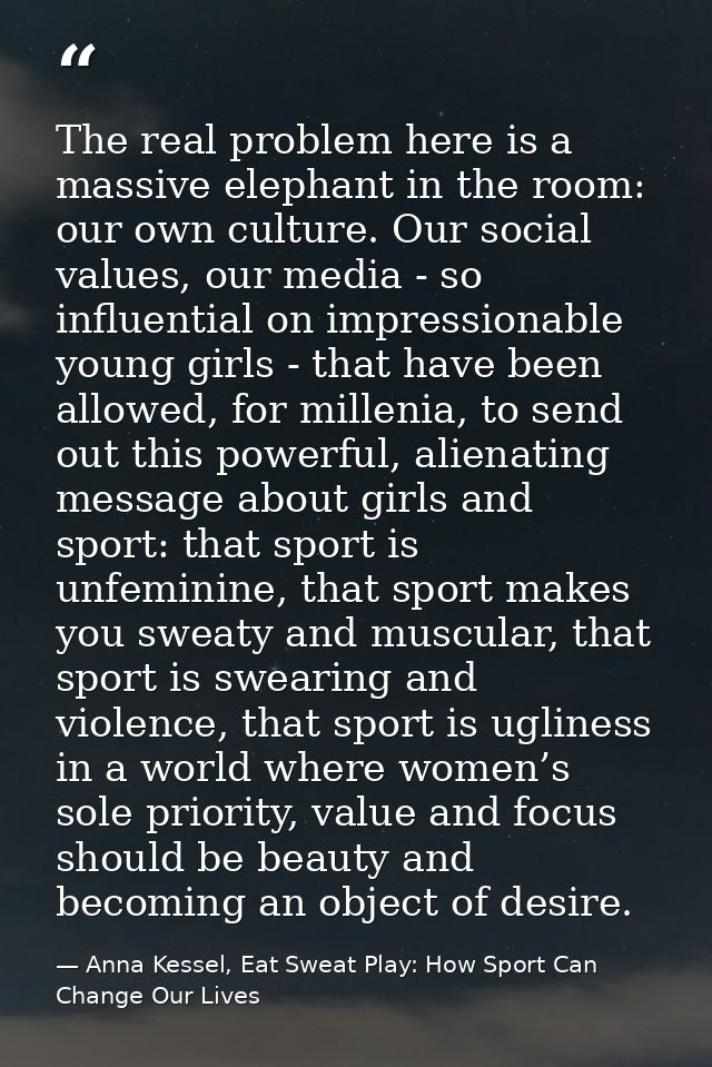 The real problem here is a massive elephant in the room: our own culture. Our social values, our media - so influential  — Anna Kessel, Eat Sweat Play: How Sport Can Change Our Lives