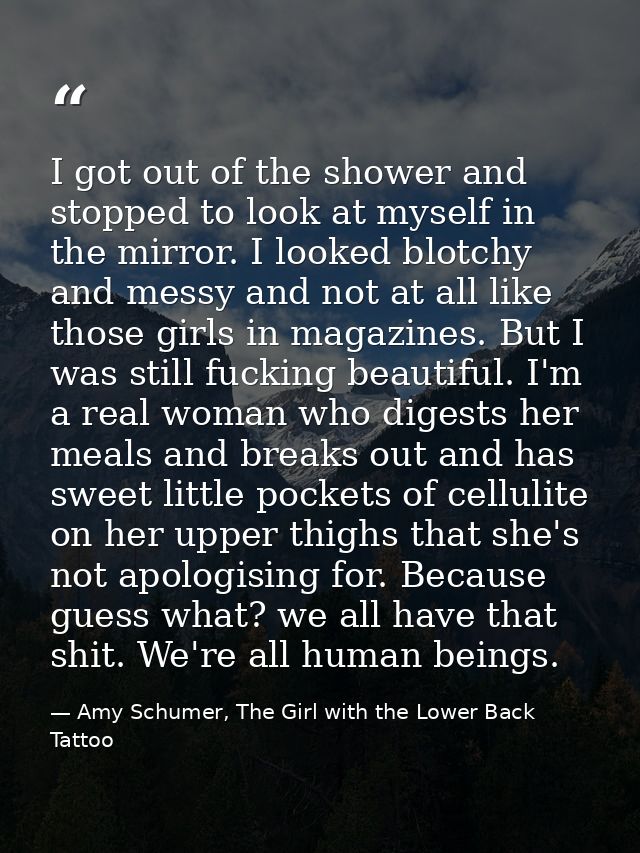 I got out of the shower and stopped to look at myself in the mirror. I looked blotchy and messy and not at all like thos — Amy Schumer, The Girl with the Lower Back Tattoo