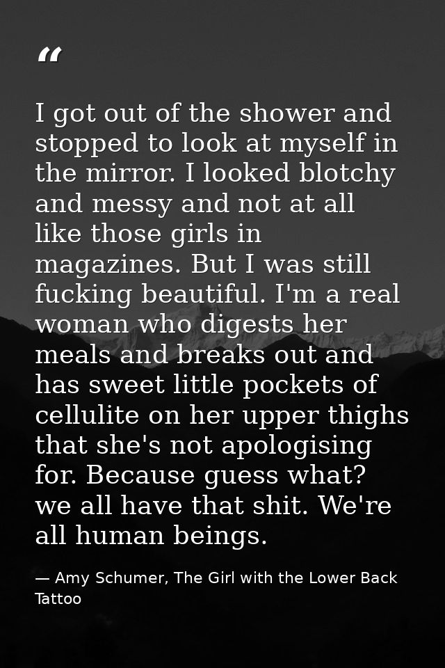 I got out of the shower and stopped to look at myself in the mirror. I looked blotchy and messy and not at all like thos — Amy Schumer, The Girl with the Lower Back Tattoo