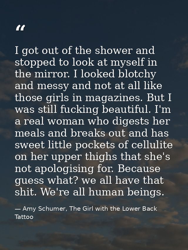 I got out of the shower and stopped to look at myself in the mirror. I looked blotchy and messy and not at all like thos — Amy Schumer, The Girl with the Lower Back Tattoo