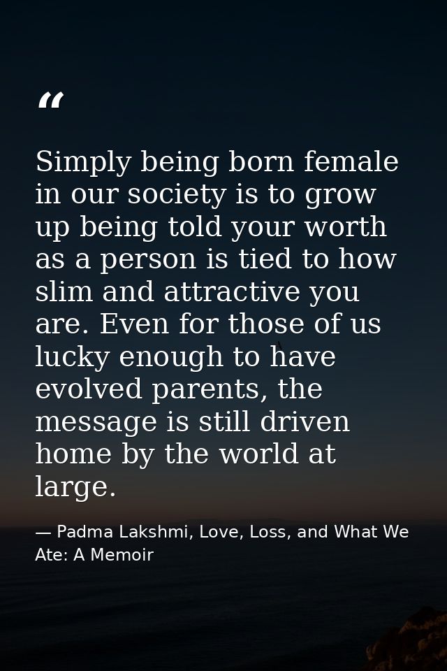 Simply being born female in our society is to grow up being told your worth as a person is tied to how slim and attracti — Padma Lakshmi, Love, Loss, and What We Ate: A Memoir