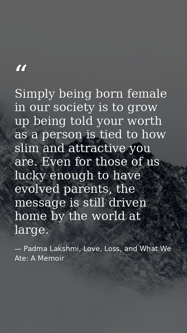 Simply being born female in our society is to grow up being told your worth as a person is tied to how slim and attracti — Padma Lakshmi, Love, Loss, and What We Ate: A Memoir
