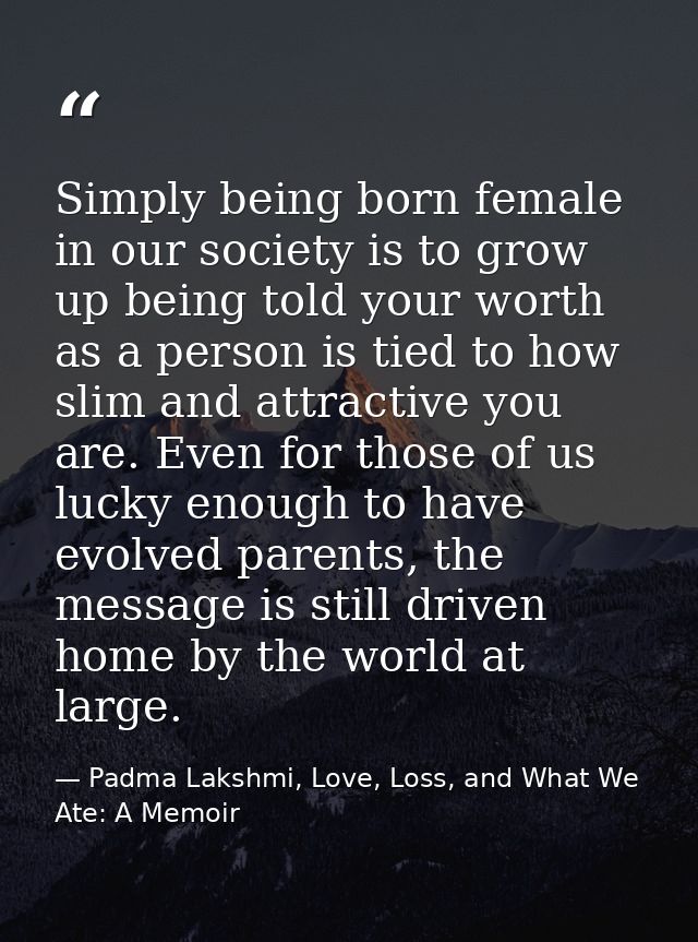 Simply being born female in our society is to grow up being told your worth as a person is tied to how slim and attracti — Padma Lakshmi, Love, Loss, and What We Ate: A Memoir