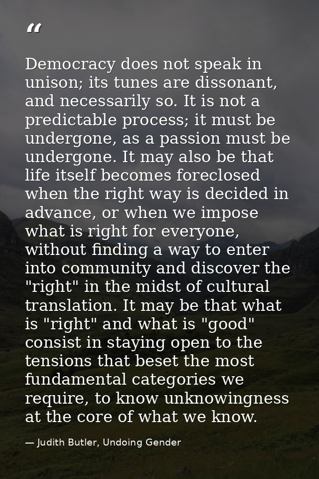 Democracy does not speak in unison; its tunes are dissonant, and necessarily so. It is not a predictable process; it mus — Judith Butler, Undoing Gender