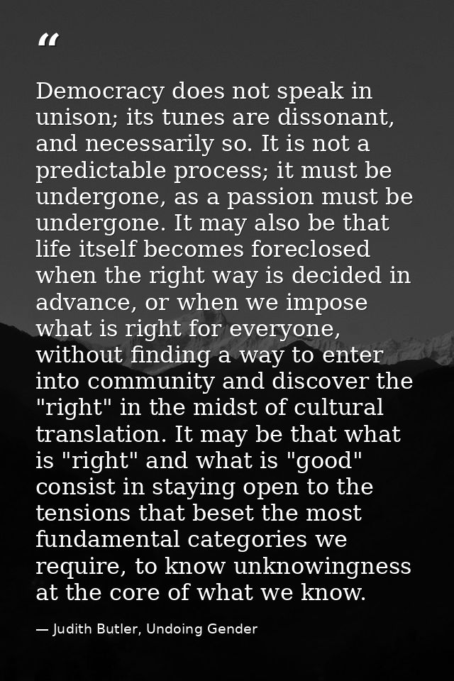 Democracy does not speak in unison; its tunes are dissonant, and necessarily so. It is not a predictable process; it mus — Judith Butler, Undoing Gender