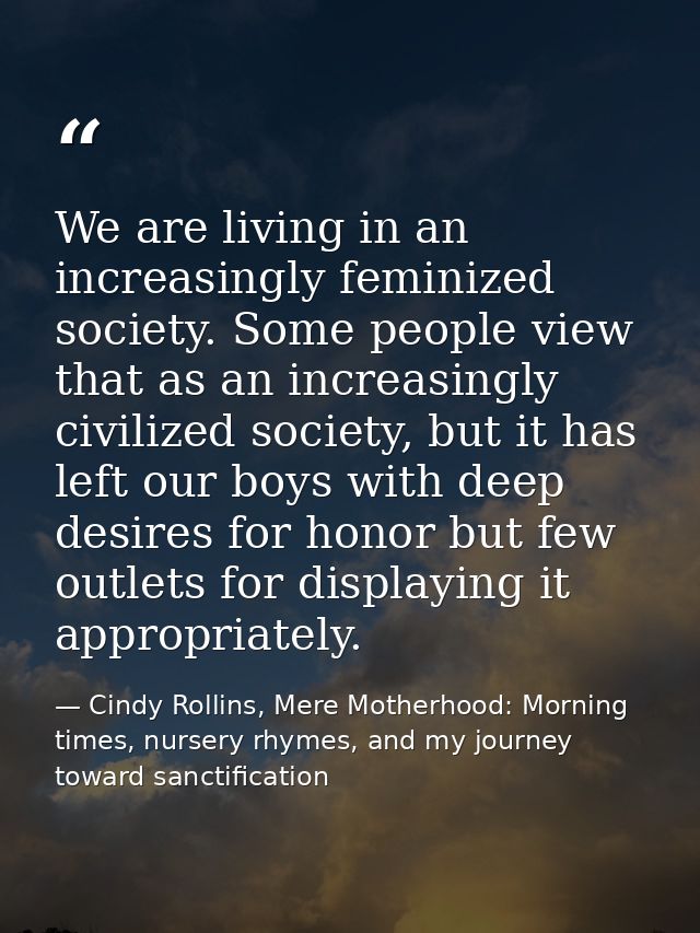 We are living in an increasingly feminized society. Some people view that as an increasingly civilized society, but it h — Cindy Rollins, Mere Motherhood: Morning times, nursery rhymes, and my journey toward sanctification