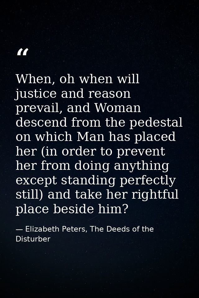 When, oh when will justice and reason prevail, and Woman descend from the pedestal on which Man has placed her (in order — Elizabeth Peters, The Deeds of the Disturber
