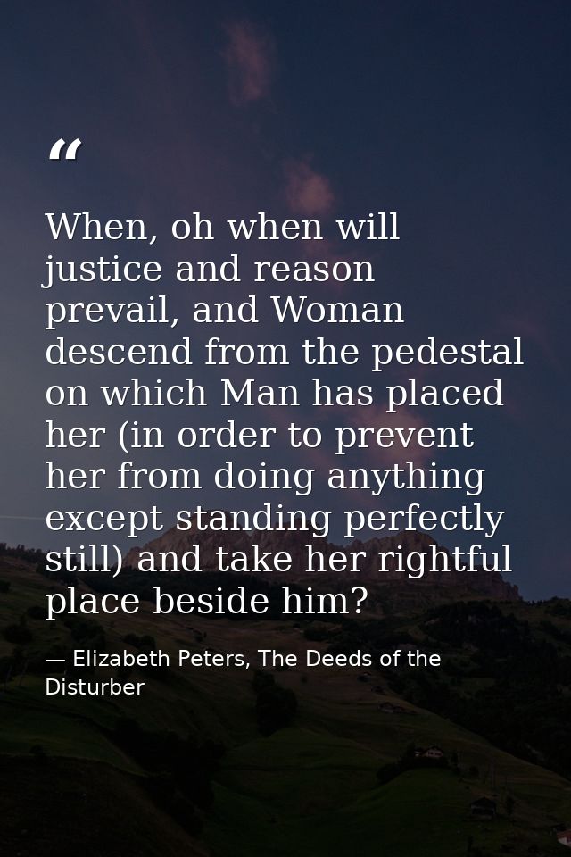 When, oh when will justice and reason prevail, and Woman descend from the pedestal on which Man has placed her (in order — Elizabeth Peters, The Deeds of the Disturber