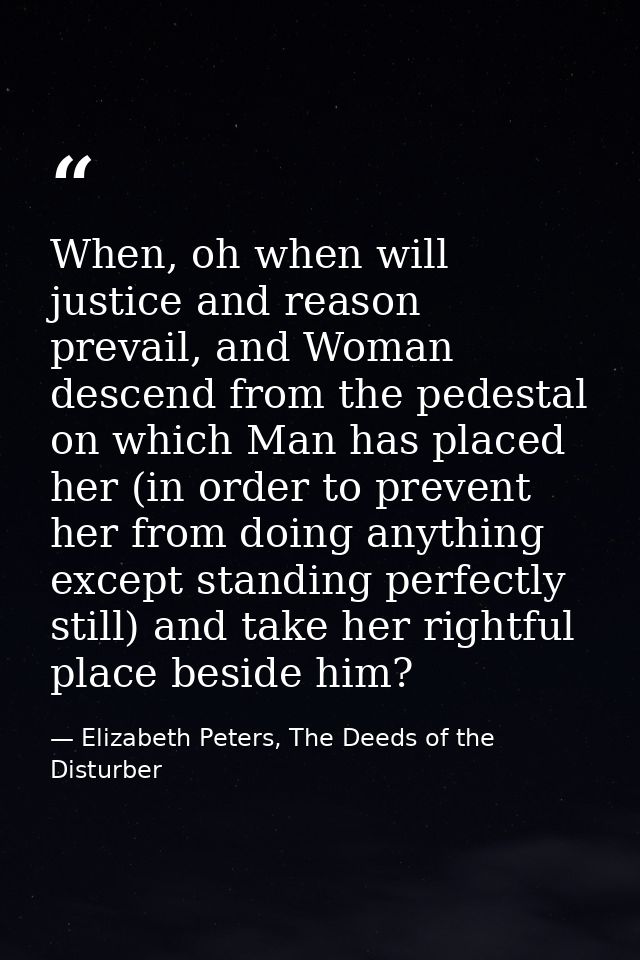 When, oh when will justice and reason prevail, and Woman descend from the pedestal on which Man has placed her (in order — Elizabeth Peters, The Deeds of the Disturber