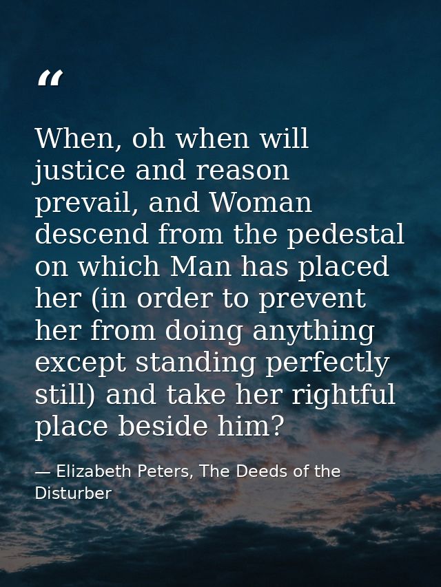 When, oh when will justice and reason prevail, and Woman descend from the pedestal on which Man has placed her (in order — Elizabeth Peters, The Deeds of the Disturber