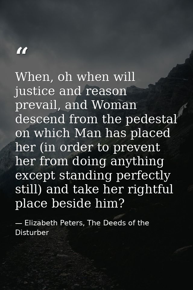 When, oh when will justice and reason prevail, and Woman descend from the pedestal on which Man has placed her (in order — Elizabeth Peters, The Deeds of the Disturber