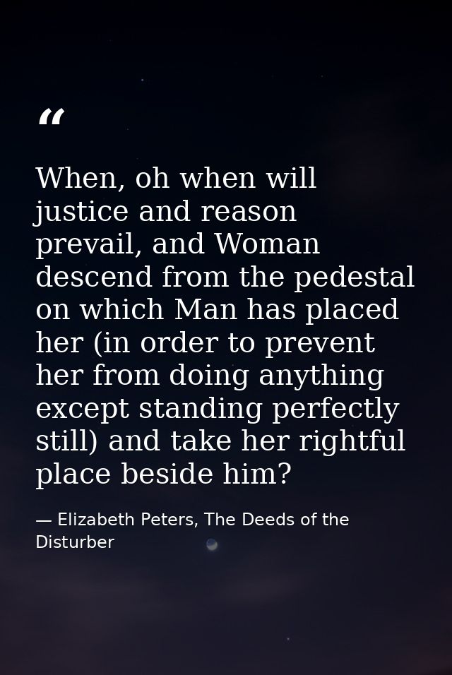 When, oh when will justice and reason prevail, and Woman descend from the pedestal on which Man has placed her (in order — Elizabeth Peters, The Deeds of the Disturber