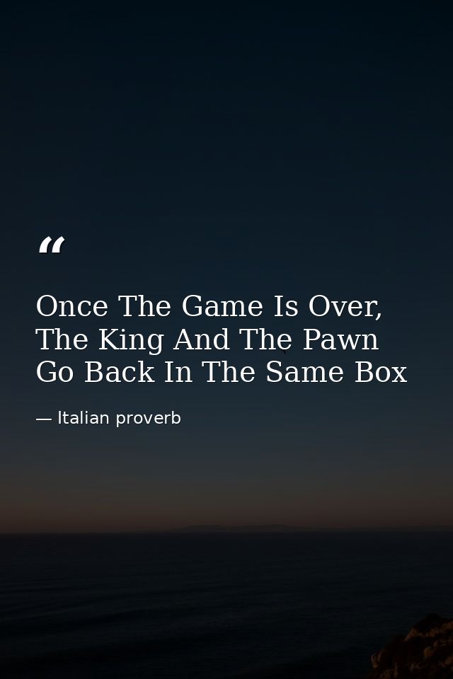 Once The Game Is Over, The King And The Pawn Go Back In The Same Box — Italian proverb