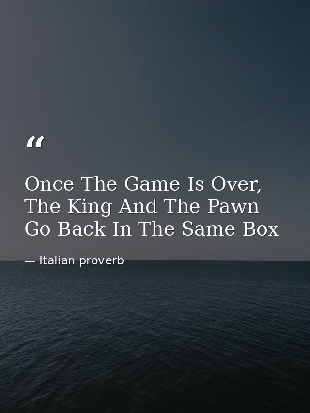 Once The Game Is Over, The King And The Pawn Go Back In The Same Box — Italian proverb