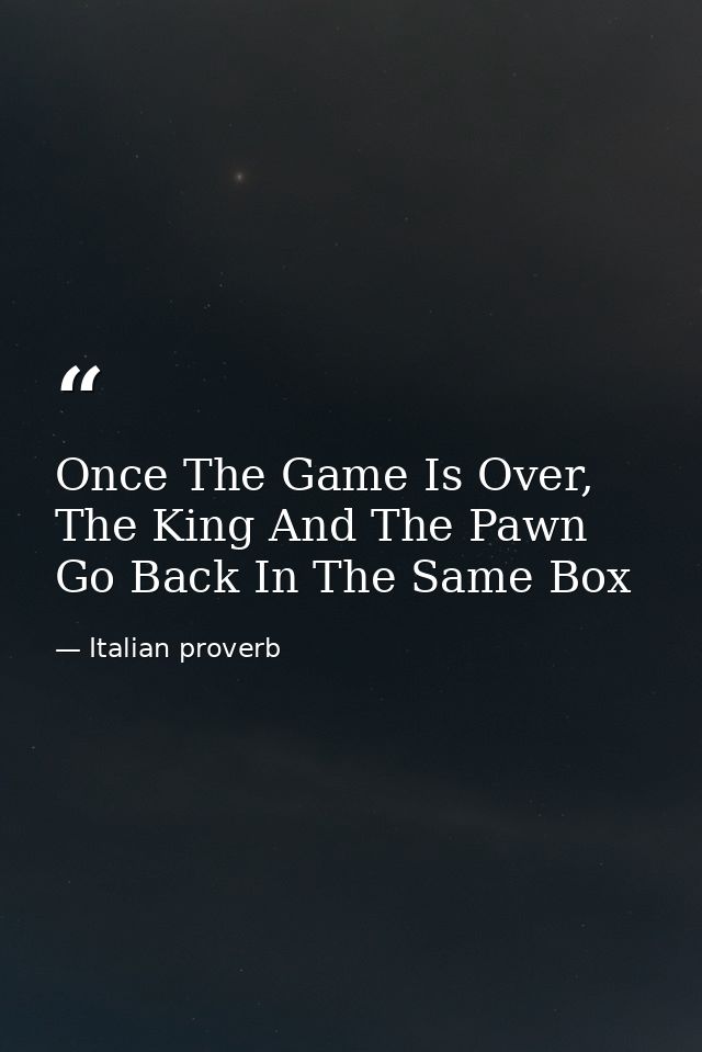 Once The Game Is Over, The King And The Pawn Go Back In The Same Box — Italian proverb