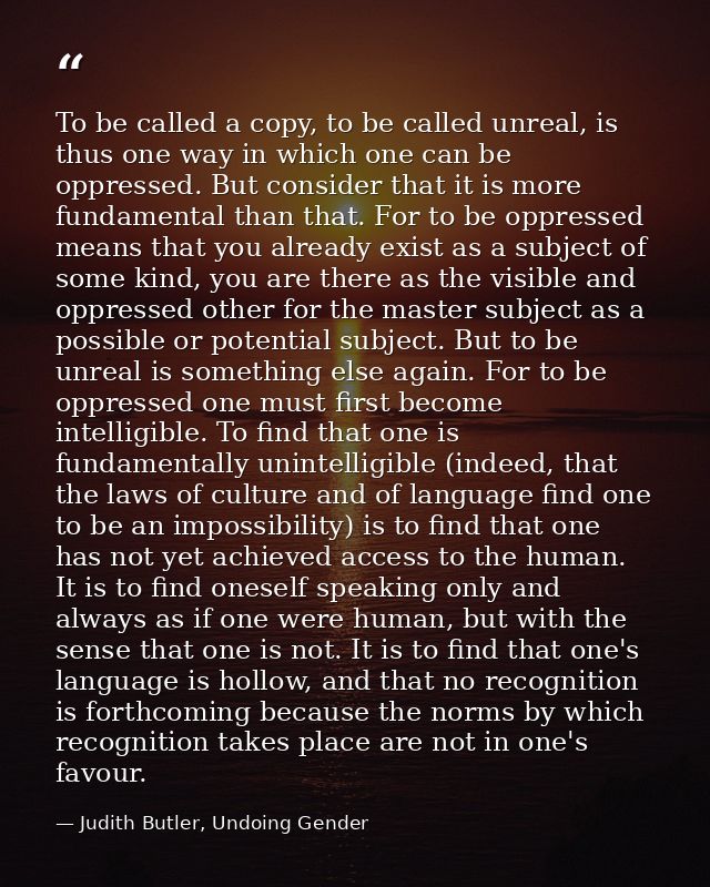 To be called a copy, to be called unreal, is thus one way in which one can be oppressed. But consider that it is more fu — Judith Butler, Undoing Gender