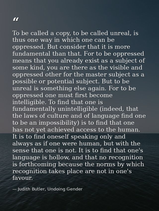To be called a copy, to be called unreal, is thus one way in which one can be oppressed. But consider that it is more fu — Judith Butler, Undoing Gender