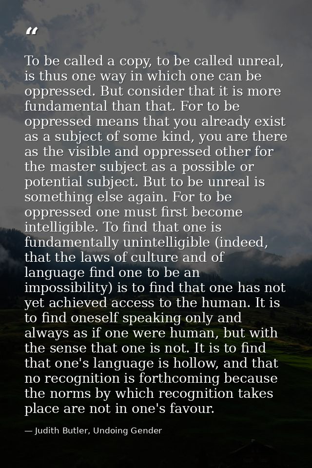 To be called a copy, to be called unreal, is thus one way in which one can be oppressed. But consider that it is more fu — Judith Butler, Undoing Gender