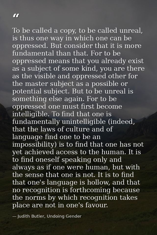 To be called a copy, to be called unreal, is thus one way in which one can be oppressed. But consider that it is more fu — Judith Butler, Undoing Gender